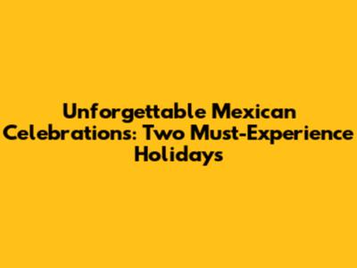 Unforgettable Mexican Celebrations: Two Must-Experience Holidays
