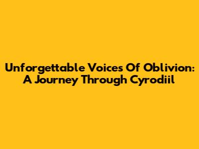 Unforgettable Voices Of Oblivion: A Journey Through Cyrodiil