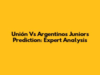Unión Vs Argentinos Juniors Prediction: Expert Analysis
