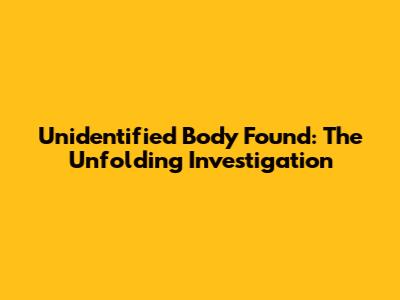 Unidentified Body Found: The Unfolding Investigation