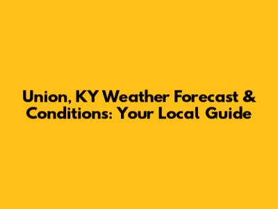 Union, KY Weather Forecast & Conditions: Your Local Guide