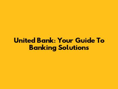 United Bank: Your Guide To Banking Solutions