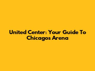 United Center: Your Guide To Chicago's Arena