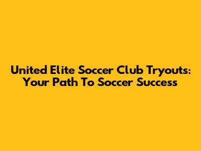 United Elite Soccer Club Tryouts: Your Path To Soccer Success