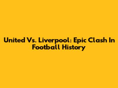 United Vs. Liverpool: Epic Clash In Football History