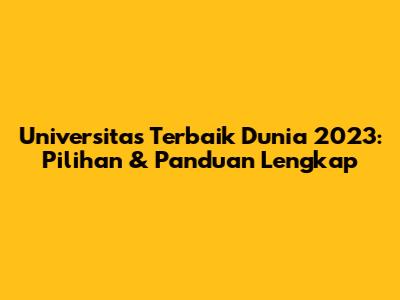 Universitas Terbaik Dunia 2023: Pilihan & Panduan Lengkap