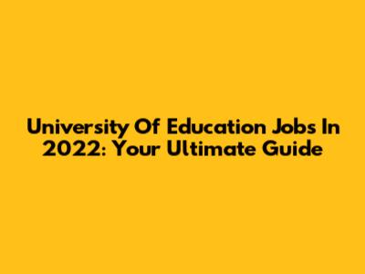 University Of Education Jobs In 2022: Your Ultimate Guide