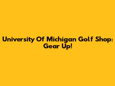 University Of Michigan Golf Shop: Gear Up!