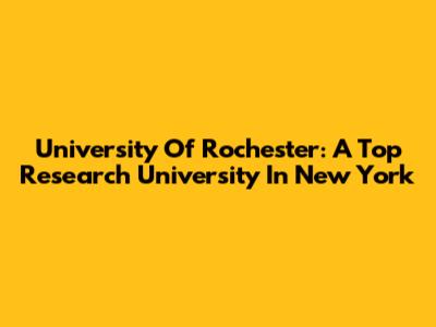 University Of Rochester: A Top Research University In New York