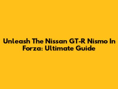 Unleash The Nissan GT-R Nismo In Forza: Ultimate Guide