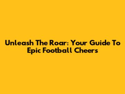Unleash The Roar: Your Guide To Epic Football Cheers