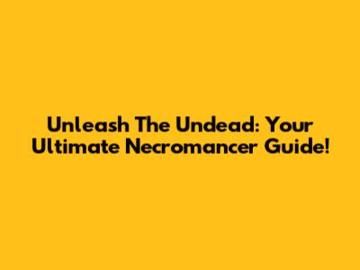 Unleash The Undead: Your Ultimate Necromancer Guide!