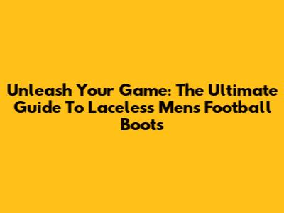 Unleash Your Game: The Ultimate Guide To Laceless Men's Football Boots