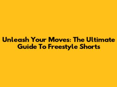 Unleash Your Moves: The Ultimate Guide To Freestyle Shorts