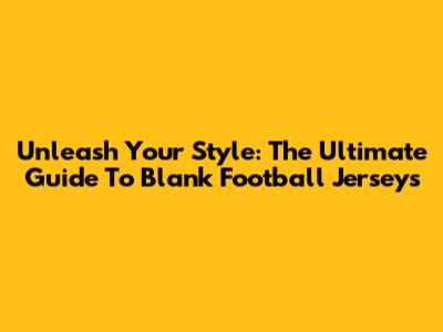 Unleash Your Style: The Ultimate Guide To Blank Football Jerseys