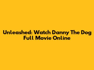 Unleashed: Watch Danny The Dog Full Movie Online
