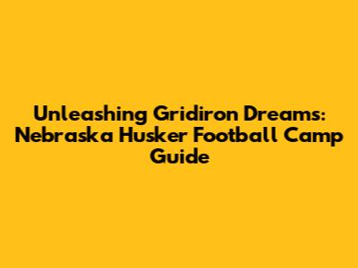 Unleashing Gridiron Dreams: Nebraska Husker Football Camp Guide