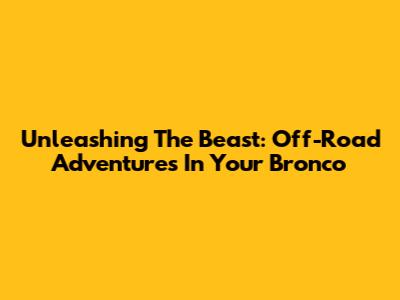 Unleashing The Beast: Off-Road Adventures In Your Bronco