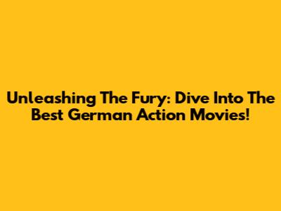 Unleashing The Fury: Dive Into The Best German Action Movies!
