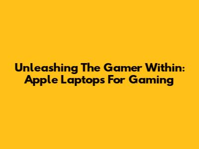 Unleashing The Gamer Within: Apple Laptops For Gaming
