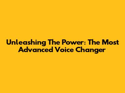 Unleashing The Power: The Most Advanced Voice Changer