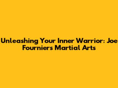 Unleashing Your Inner Warrior: Joe Fournier's Martial Arts