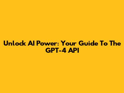 Unlock AI Power: Your Guide To The GPT-4 API
