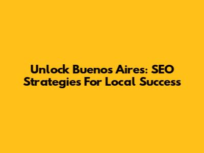 Unlock Buenos Aires: SEO Strategies For Local Success