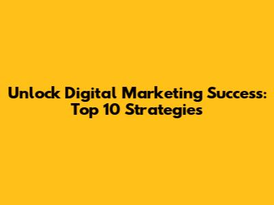 Unlock Digital Marketing Success: Top 10 Strategies