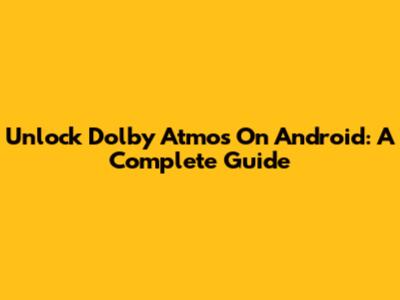 Unlock Dolby Atmos On Android: A Complete Guide