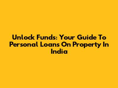 Unlock Funds: Your Guide To Personal Loans On Property In India