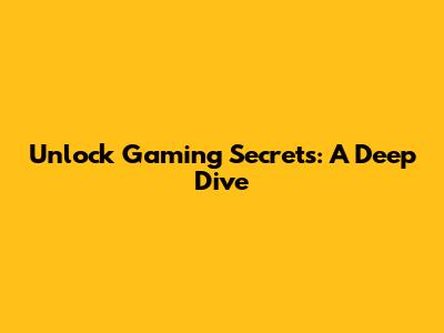 Unlock Gaming Secrets: A Deep Dive