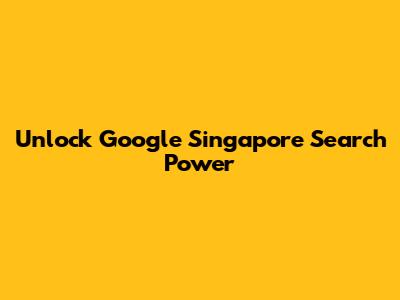 Unlock Google Singapore Search Power