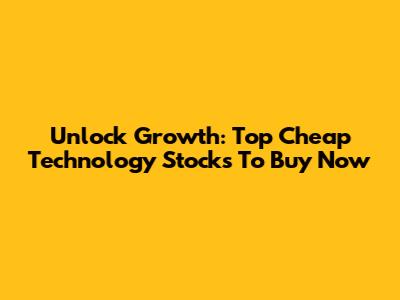 Unlock Growth: Top Cheap Technology Stocks To Buy Now