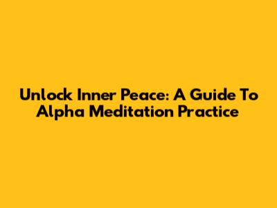 Unlock Inner Peace: A Guide To Alpha Meditation Practice
