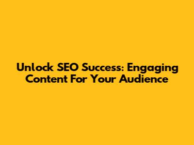 Unlock SEO Success: Engaging Content For Your Audience