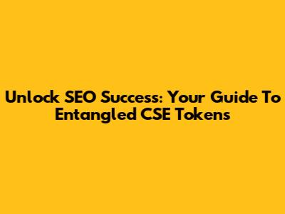 Unlock SEO Success: Your Guide To Entangled CSE Tokens