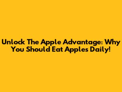 Unlock The Apple Advantage: Why You Should Eat Apples Daily!