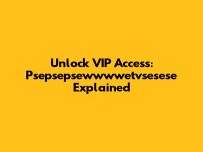 Unlock VIP Access: Psepsepsewwwwetvsesese Explained