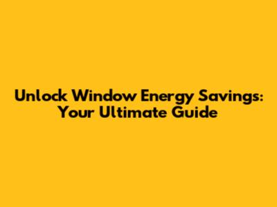 Unlock Window Energy Savings: Your Ultimate Guide