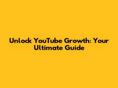 Unlock YouTube Growth: Your Ultimate Guide