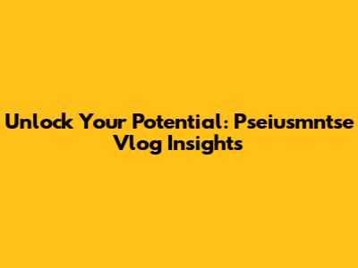 Unlock Your Potential: Pseiusmntse Vlog Insights