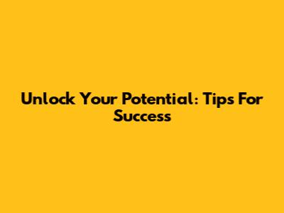 Unlock Your Potential: Tips For Success