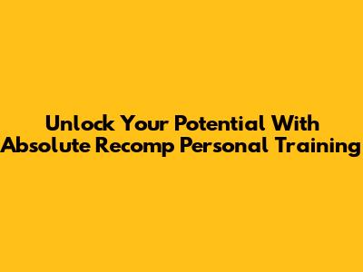 Unlock Your Potential With Absolute Recomp Personal Training