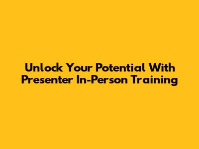 Unlock Your Potential With Presenter In-Person Training