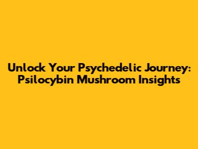 Unlock Your Psychedelic Journey: Psilocybin Mushroom Insights
