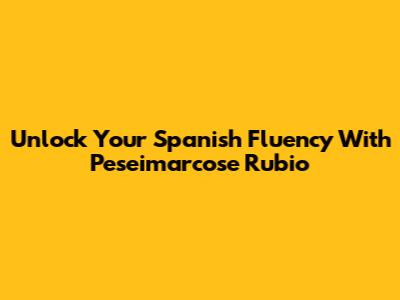 Unlock Your Spanish Fluency With Peseimarcose Rubio