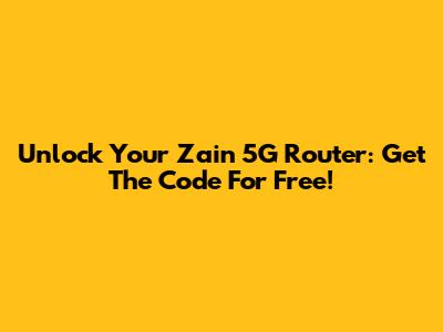 Unlock Your Zain 5G Router: Get The Code For Free!