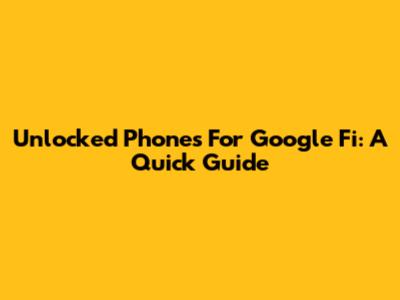 Unlocked Phones For Google Fi: A Quick Guide