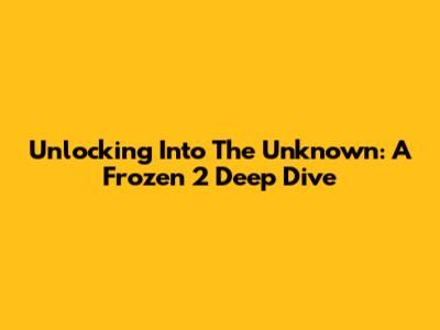 Unlocking 'Into The Unknown': A Frozen 2 Deep Dive